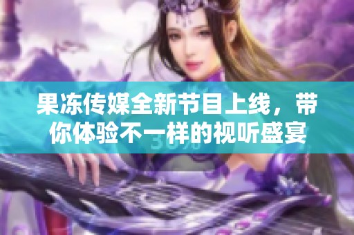 果冻传媒全新节目上线，带你体验不一样的视听盛宴