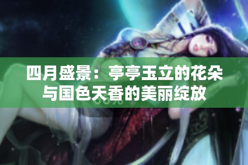 四月盛景：亭亭玉立的花朵与国色天香的美丽绽放