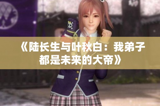《陆长生与叶秋白：我弟子都是未来的大帝》