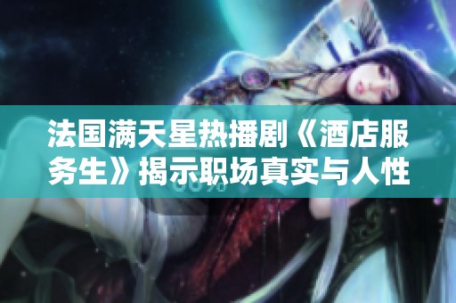 法国满天星热播剧《酒店服务生》揭示职场真实与人性温暖
