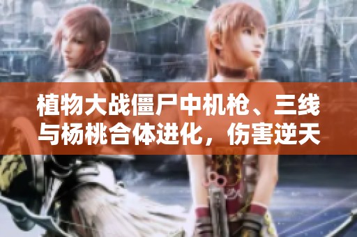 植物大战僵尸中机枪、三线与杨桃合体进化，伤害逆天！