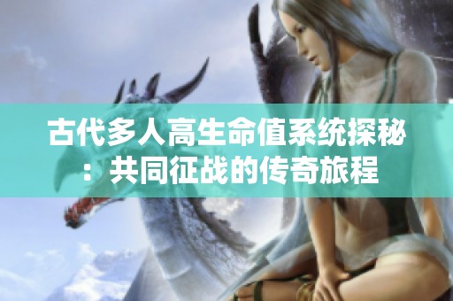 古代多人高生命值系统探秘：共同征战的传奇旅程