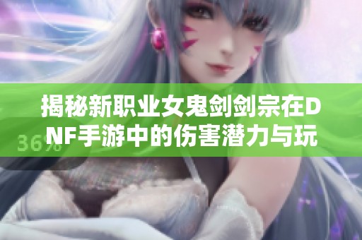 揭秘新职业女鬼剑剑宗在DNF手游中的伤害潜力与玩法解析