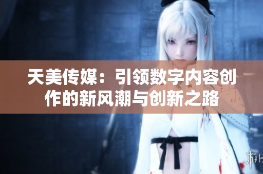 天美传媒：引领数字内容创作的新风潮与创新之路