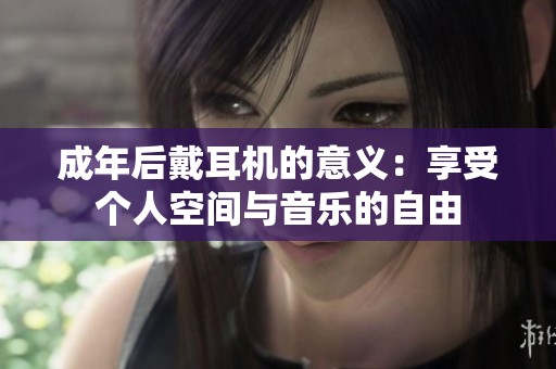 成年后戴耳机的意义：享受个人空间与音乐的自由