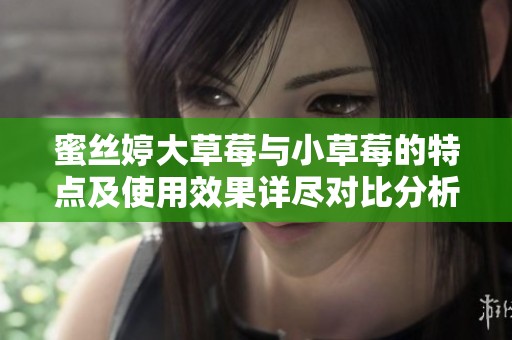 蜜丝婷大草莓与小草莓的特点及使用效果详尽对比分析