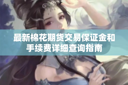 最新棉花期货交易保证金和手续费详细查询指南