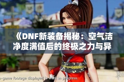 《DNF新装备揭秘：空气洁净度满值后的终极之力与异界大门的开启》