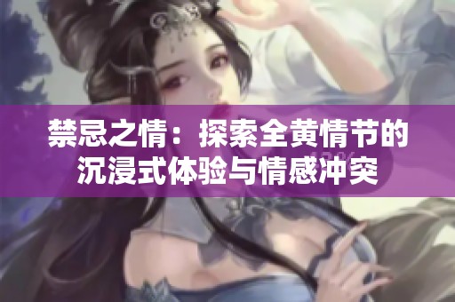禁忌之情：探索全黄情节的沉浸式体验与情感冲突