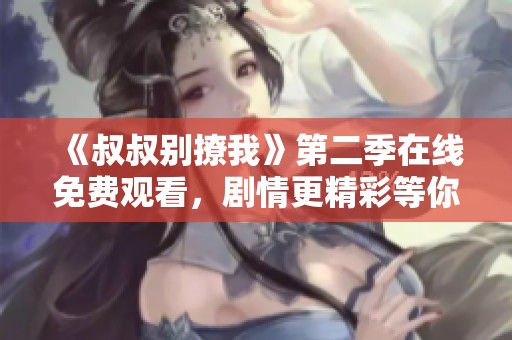 《叔叔别撩我》第二季在线免费观看，剧情更精彩等你来追剧