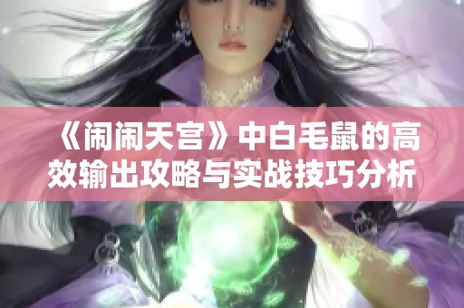 《闹闹天宫》中白毛鼠的高效输出攻略与实战技巧分析