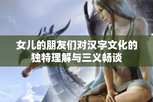 女儿的朋友们对汉字文化的独特理解与三义畅谈