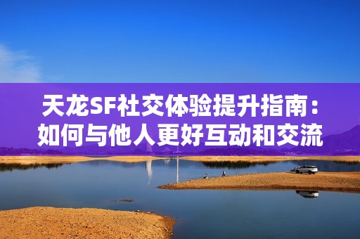 天龙SF社交体验提升指南：如何与他人更好互动和交流