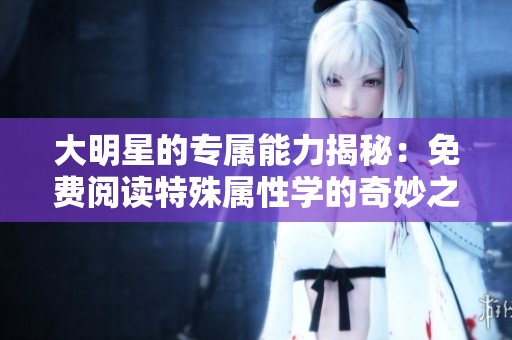 大明星的专属能力揭秘：免费阅读特殊属性学的奇妙之旅