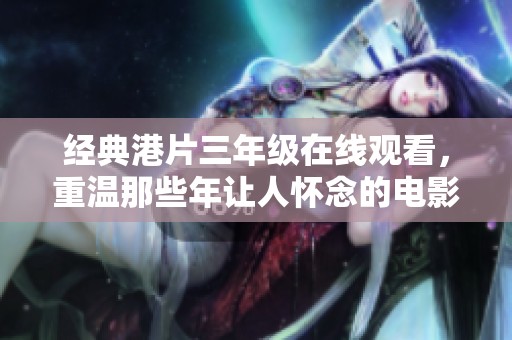经典港片三年级在线观看，重温那些年让人怀念的电影时光
