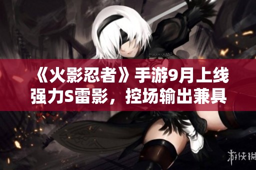 《火影忍者》手游9月上线强力S雷影，控场输出兼具的全新角色