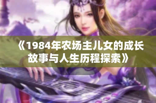 《1984年农场主儿女的成长故事与人生历程探索》