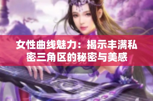 女性曲线魅力：揭示丰满私密三角区的秘密与美感