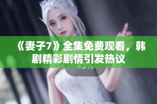《妻子7》全集免费观看，韩剧精彩剧情引发热议