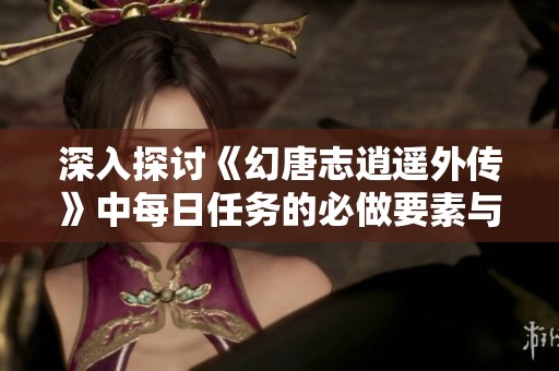 深入探讨《幻唐志逍遥外传》中每日任务的必做要素与技巧