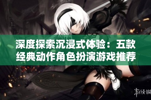 深度探索沉浸式体验：五款经典动作角色扮演游戏推荐