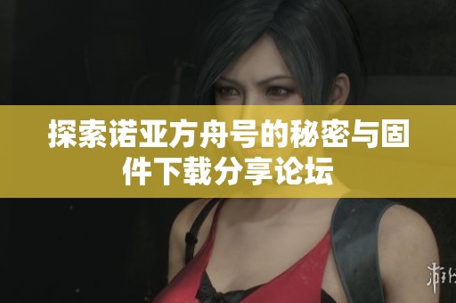 探索诺亚方舟号的秘密与固件下载分享论坛