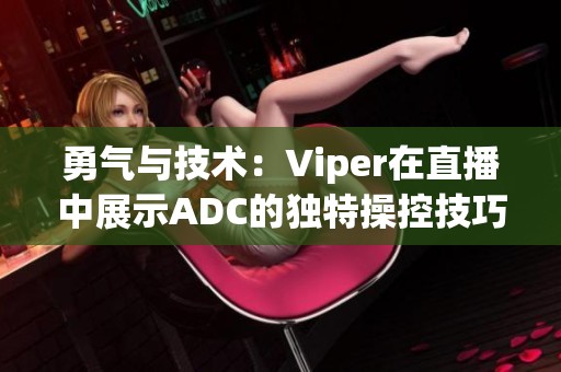 勇气与技术：Viper在直播中展示ADC的独特操控技巧