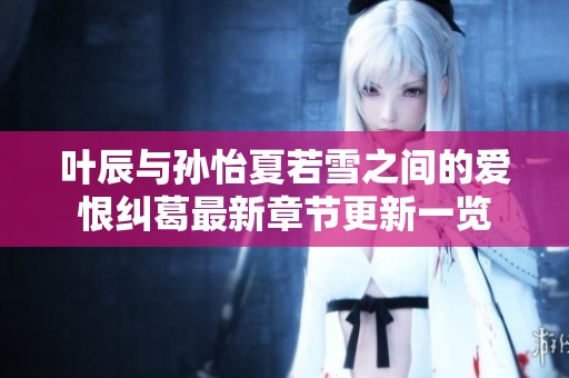 叶辰与孙怡夏若雪之间的爱恨纠葛最新章节更新一览