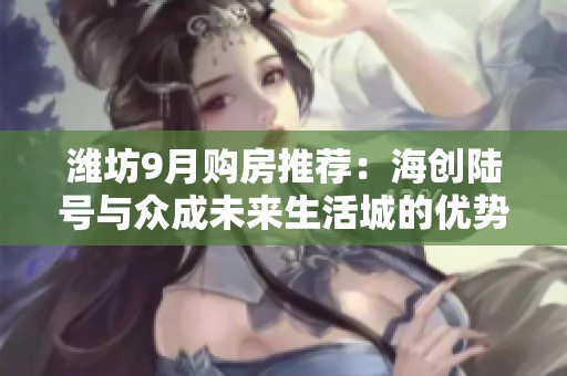 潍坊9月购房推荐：海创陆号与众成未来生活城的优势与配套解析