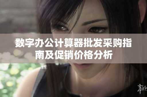 数字办公计算器批发采购指南及促销价格分析