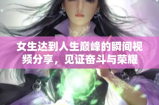 女生达到人生巅峰的瞬间视频分享，见证奋斗与荣耀