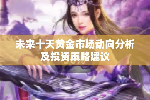 未来十天黄金市场动向分析及投资策略建议