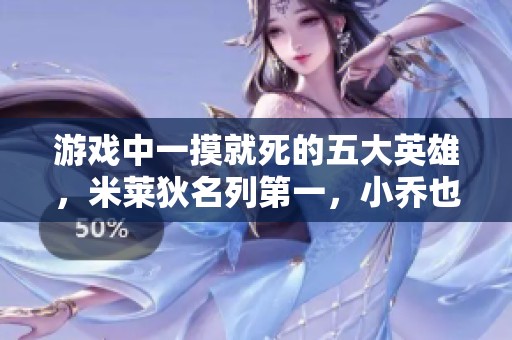 游戏中一摸就死的五大英雄，米莱狄名列第一，小乔也在其中