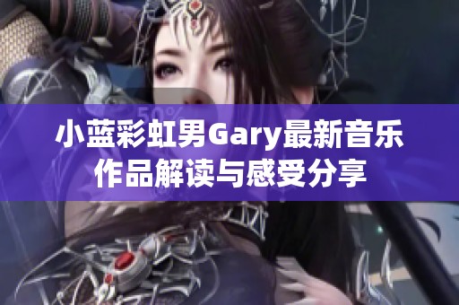 小蓝彩虹男Gary最新音乐作品解读与感受分享