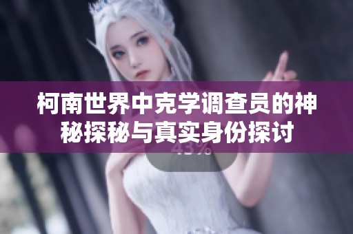 柯南世界中克学调查员的神秘探秘与真实身份探讨