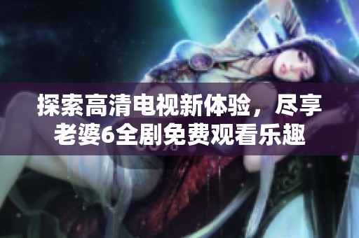 探索高清电视新体验，尽享老婆6全剧免费观看乐趣