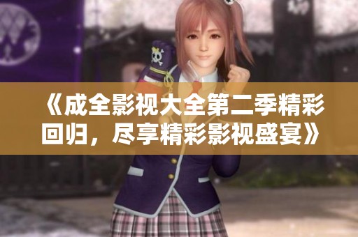 《成全影视大全第二季精彩回归，尽享精彩影视盛宴》