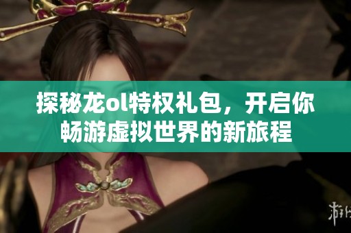 探秘龙ol特权礼包，开启你畅游虚拟世界的新旅程