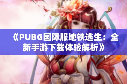 《PUBG国际服地铁逃生：全新手游下载体验解析》