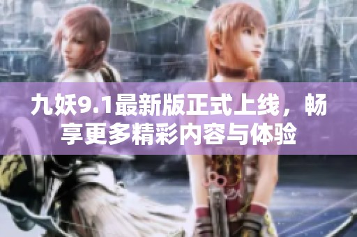 九妖9.1最新版正式上线，畅享更多精彩内容与体验
