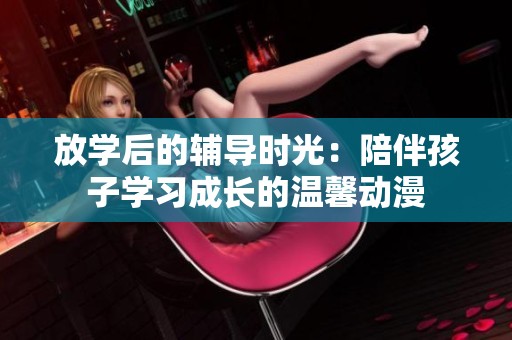 放学后的辅导时光：陪伴孩子学习成长的温馨动漫