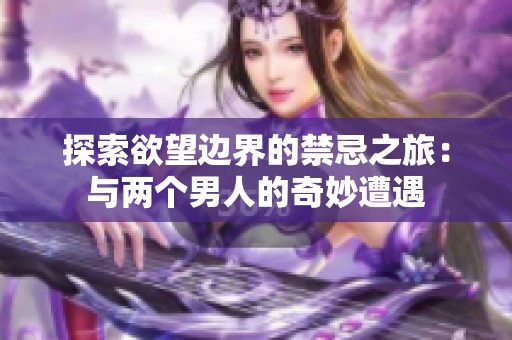 探索欲望边界的禁忌之旅：与两个男人的奇妙遭遇