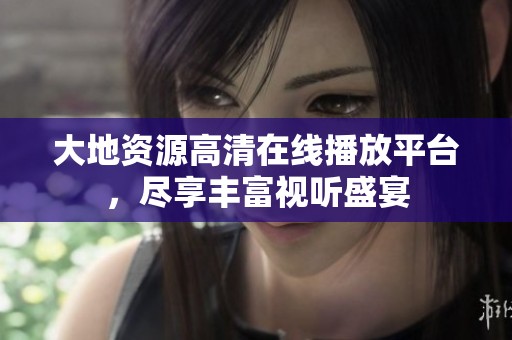 大地资源高清在线播放平台，尽享丰富视听盛宴