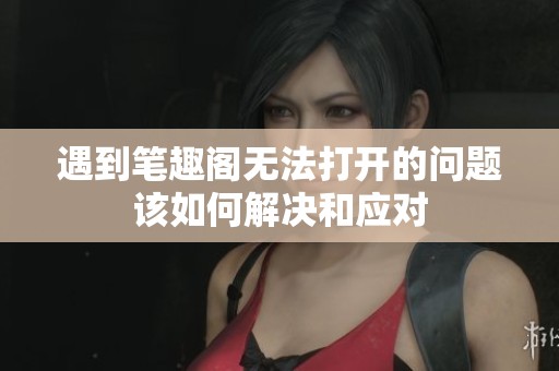 遇到笔趣阁无法打开的问题该如何解决和应对