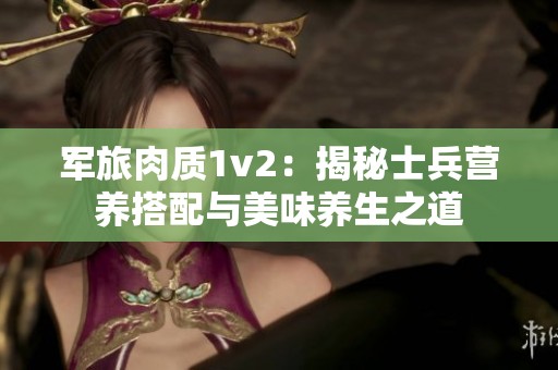 军旅肉质1v2：揭秘士兵营养搭配与美味养生之道