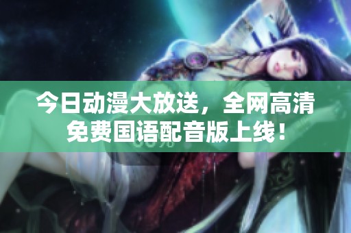 今日动漫大放送，全网高清免费国语配音版上线！
