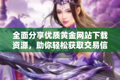 全面分享优质黄金网站下载资源，助你轻松获取交易信息