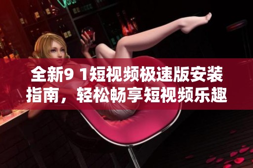全新9 1短视频极速版安装指南，轻松畅享短视频乐趣
