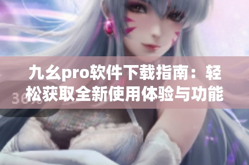 九幺pro软件下载指南：轻松获取全新使用体验与功能介绍