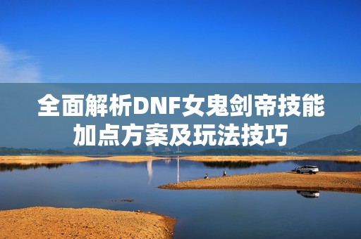 全面解析DNF女鬼剑帝技能加点方案及玩法技巧